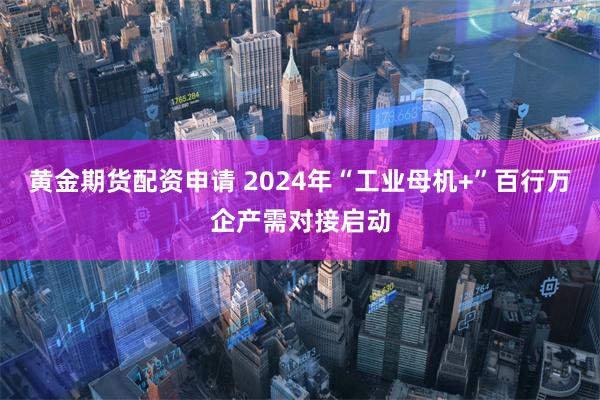 黄金期货配资申请 2024年“工业母机+”百行万企产需对接启动