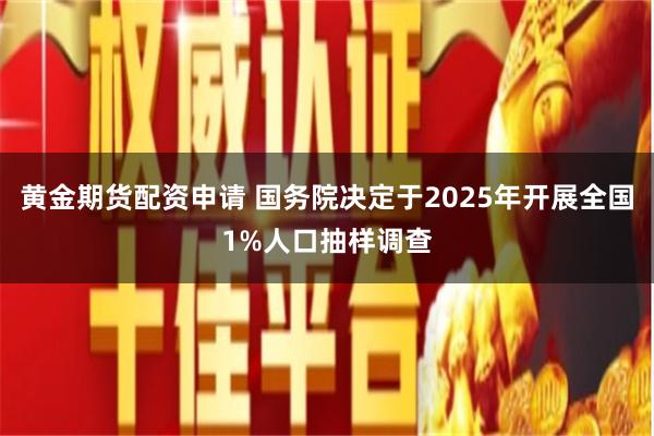 黄金期货配资申请 国务院决定于2025年开展全国1%人口抽样调查